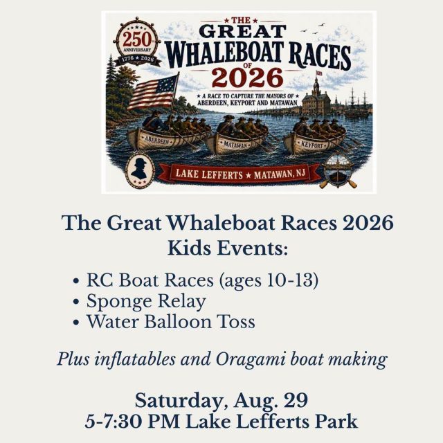 Saturday, August 29th, 5-7:30 pm, Lake Lefferts Park: 
The Great Whaleboat Races of 2026 - Mayors on the Move: The Ultimate Lake Battle! Three towns. Three whaleboats. One legendary mission.

(From the Borough of Matawan, NJ Facebook posts) In honor of Capt. William Marriner’s daring 1778 whaleboat raid, the Matawan Historical Society NJ and Keyport Historical Society will join forces with teams from Matawan Borough, Aberdeen Township, and Keyport Borough to paddle across Lake Lefferts to pick up Mayors Altomonte, Cannon, and Araneo from a floating dock and row them safely back to shore. The first team to return their mayor to the banks and raise their flag wins the coveted Golden Oar Trophy!
Come out for live music, awesome food, and the hilarious spectacle of local leaders being heroically rowed to victory. Which town is taking home the Golden Oar?

And while the mayors are waiting to be rescued, there will be plenty of fun kid-themed races during the event, including:
Water Balloon Toss, Sponge Relay Race, and, for kids ages 10–13 can race RC boats from 5:30–6:15 PM. Registration onsite for the RC Boat Race. We’ll recognize the top three finishers in the RC boat race and the 3–9 kids’ races.

In addition to the kids’ races, we will have a Patriotic Obstacle Course & 3-in-1 Game inflatables for kids to burn off some energy as well as members of the Matawan Aberdeen Arts Society teaching kids how to make their own Origami boat.

And you won’t miss a minute of the Great Whaleboat Race! A drone will fly over the racecourse and provide a live feed to the 20-foot LED screen, giving everyone a great view of the action from shore.

All event activities are FREE! See you this Saturday, August 29 from 5-7:30 at Lake Lefferts Park. Bring the kids and come cheer on your town! 

#GreatWhaleboatRaces #Matawan250 #FamilyFun #MatawanNJ #LakeLefferts #AberdeenNJ #KeyportNJ